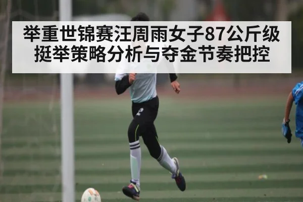 举重世锦赛汪周雨女子87公斤级挺举策略分析与夺金节奏把控
