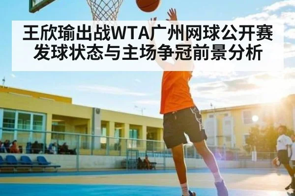 王欣瑜出战WTA广州网球公开赛 发球状态与主场争冠前景分析