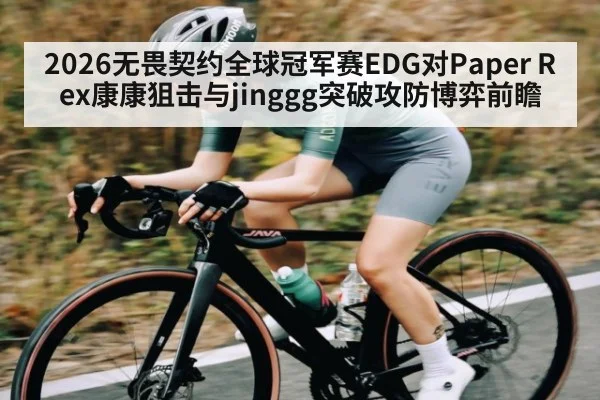 2026无畏契约全球冠军赛EDG对Paper Rex康康狙击与jinggg突破攻防博弈前瞻