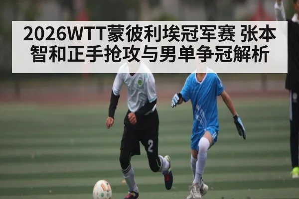 2026WTT蒙彼利埃冠军赛 张本智和正手抢攻与男单争冠解析（jiuyou）