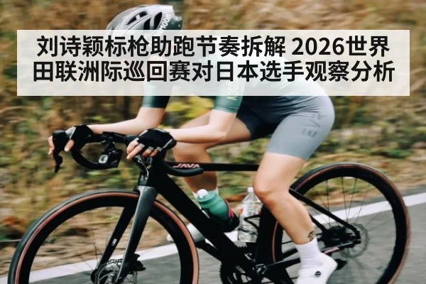 刘诗颖标枪助跑节奏拆解 2026世界田联洲际巡回赛对日本选手观察分析 | jiuyou
